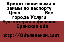 Кредит наличными и займы по паспорту › Цена ­ 2 000 000 - Все города Услуги » Бухгалтерия и финансы   . Брянская обл.